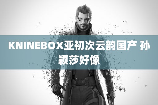 KNINEBOX亚初次云韵国产 孙颖莎好像