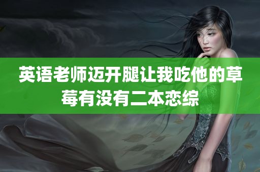 英语老师迈开腿让我吃他的草莓有没有二本恋综