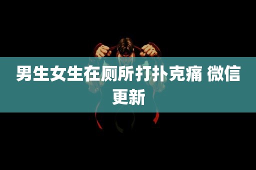 男生女生在厕所打扑克痛 微信更新