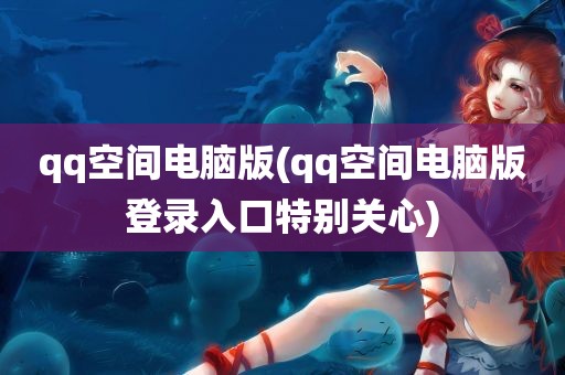 qq空间电脑版(qq空间电脑版登录入口特别关心)