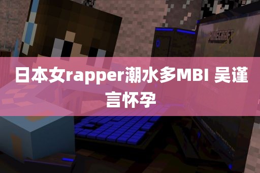 日本女rapper潮水多MBI 吴谨言怀孕