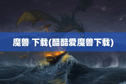 魔兽 下载(酷酷爱魔兽下载)