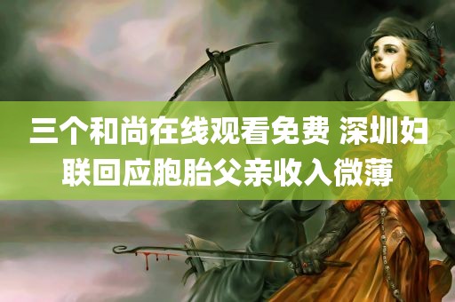 三个和尚在线观看免费 深圳妇联回应胞胎父亲收入微薄