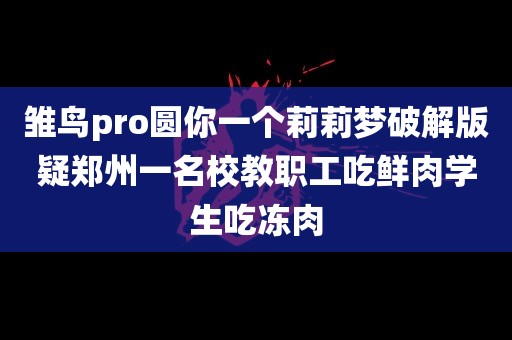 雏鸟pro圆你一个莉莉梦破解版疑郑州一名校教职工吃鲜肉学生吃冻肉