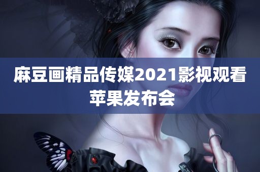 麻豆画精品传媒2021影视观看 苹果发布会