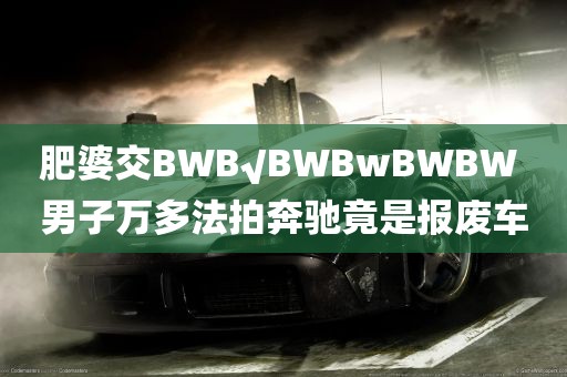 肥婆交BWB√BWBwBWBW 男子万多法拍奔驰竟是报废车