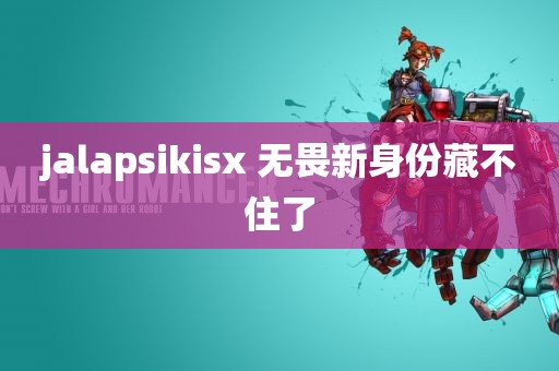 jalapsikisx 无畏新身份藏不住了