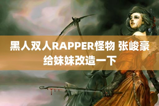 黑人双人RAPPER怪物 张峻豪给妹妹改造一下