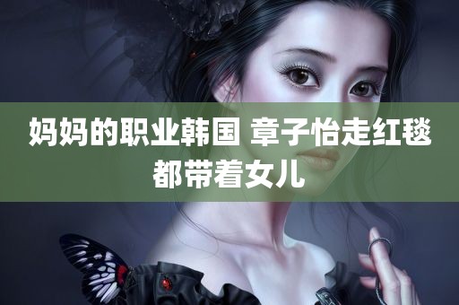 妈妈的职业韩国 章子怡走红毯都带着女儿