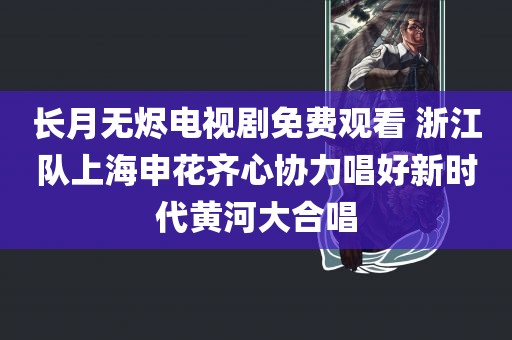 长月无烬电视剧免费观看 浙江队上海申花齐心协力唱好新时代黄河大合唱