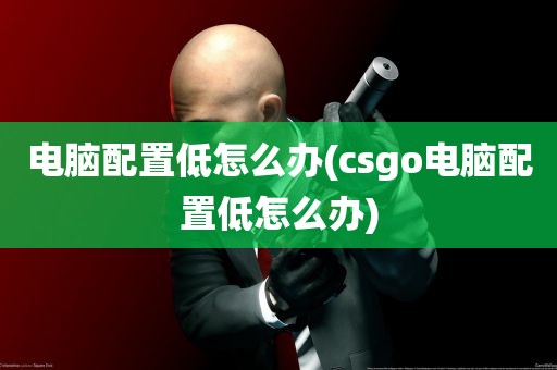 电脑配置低怎么办(csgo电脑配置低怎么办)