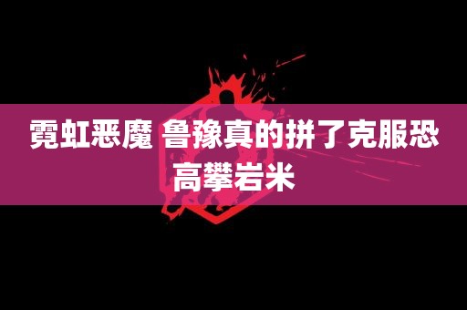 霓虹恶魔 鲁豫真的拼了克服恐高攀岩米