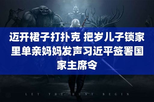 迈开裙子打扑克 把岁儿子锁家里单亲妈妈发声习近平签署国家主席令