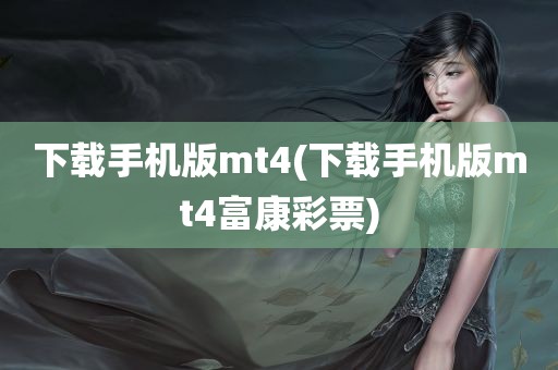 下载手机版mt4(下载手机版mt4富康彩票)