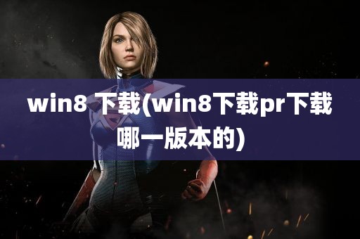 win8 下载(win8下载pr下载哪一版本的)