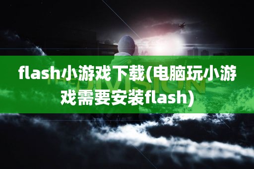 flash小游戏下载(电脑玩小游戏需要安装flash)