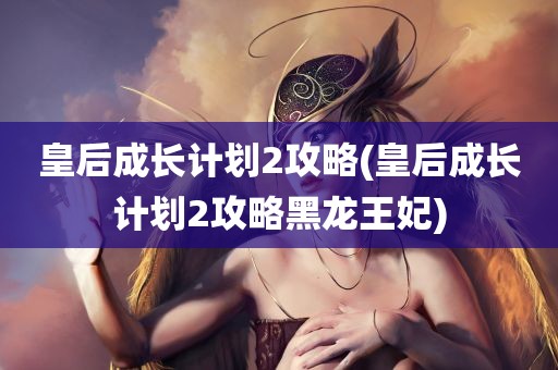 皇后成长计划2攻略(皇后成长计划2攻略黑龙王妃)