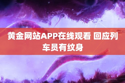 黄金网站APP在线观看 回应列车员有纹身