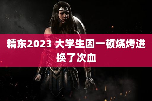 精东2023 大学生因一顿烧烤进换了次血