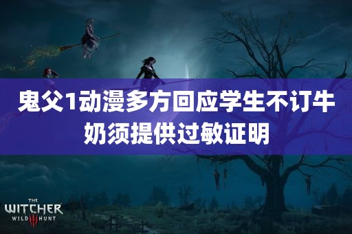 鬼父1动漫多方回应学生不订牛奶须提供过敏证明