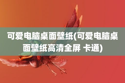 可爱电脑桌面壁纸(可爱电脑桌面壁纸高清全屏 卡通)