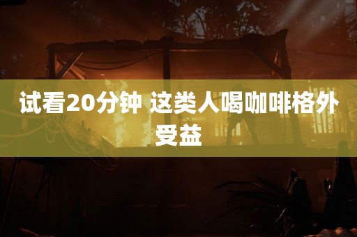 试看20分钟 这类人喝咖啡格外受益