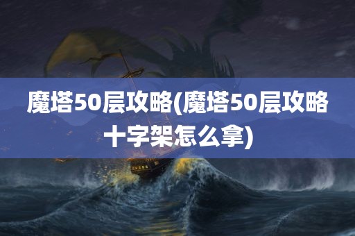 魔塔50层攻略(魔塔50层攻略十字架怎么拿)