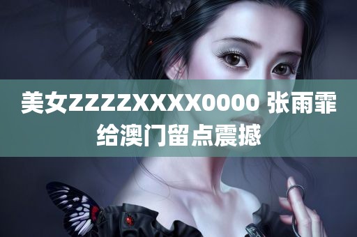 美女ZZZZXXXX0000 张雨霏给澳门留点震撼