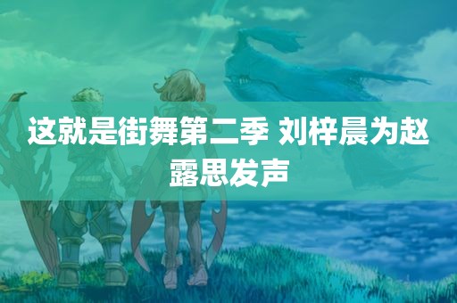 这就是街舞第二季 刘梓晨为赵露思发声