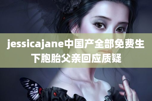 jessicajane中国产全部免费生下胞胎父亲回应质疑