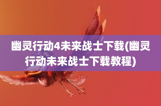 幽灵行动4未来战士下载(幽灵行动未来战士下载教程)