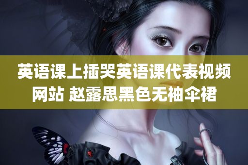 英语课上插哭英语课代表视频网站 赵露思黑色无袖伞裙