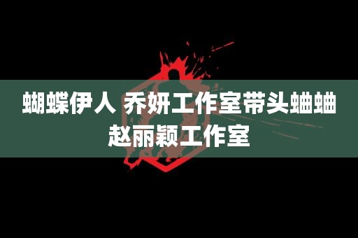 蝴蝶伊人 乔妍工作室带头蛐蛐赵丽颖工作室