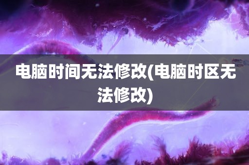 电脑时间无法修改(电脑时区无法修改)