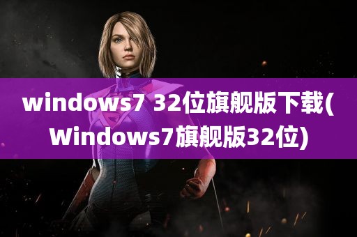 windows7 32位旗舰版下载(Windows7旗舰版32位)