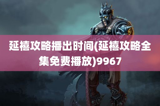 延禧攻略播出时间(延禧攻略全集免费播放)9967