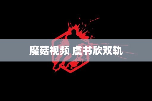 魔菇视频 虞书欣双轨