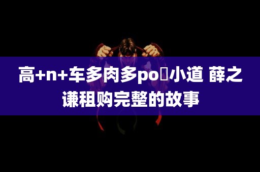 高+n+车多肉多po汮小道 薛之谦租购完整的故事