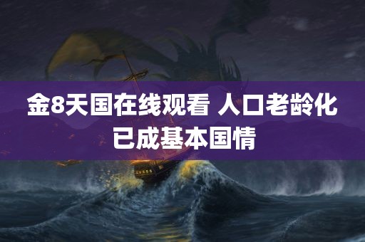 金8天国在线观看 人口老龄化已成基本国情