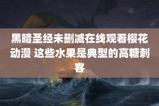 黑暗圣经未删减在线观看樱花动漫 这些水果是典型的高糖刺客