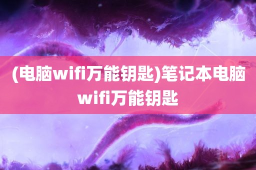 (电脑wifi万能钥匙)笔记本电脑wifi万能钥匙