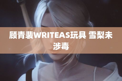 顾青裴WRITEAS玩具 雪梨未涉毒