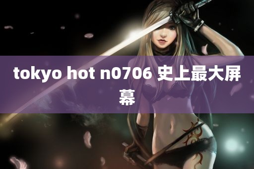 tokyo hot n0706 史上最大屏幕