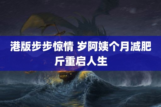 港版步步惊情 岁阿姨个月减肥斤重启人生