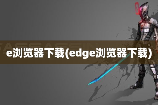 e浏览器下载(edge浏览器下载)