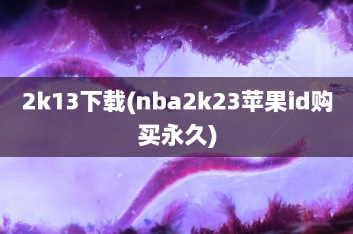 2k13下载(nba2k23苹果id购买永久)