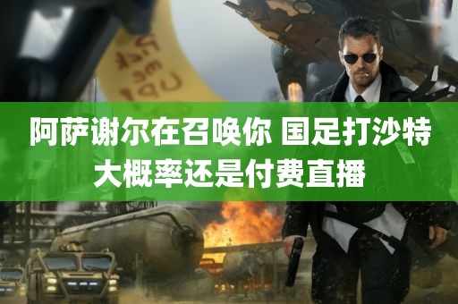 阿萨谢尔在召唤你 国足打沙特大概率还是付费直播