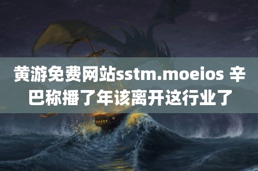 黄游免费网站sstm.moeios 辛巴称播了年该离开这行业了