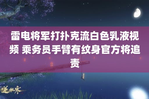 雷电将军打扑克流白色乳液视频 乘务员手臂有纹身官方将追责