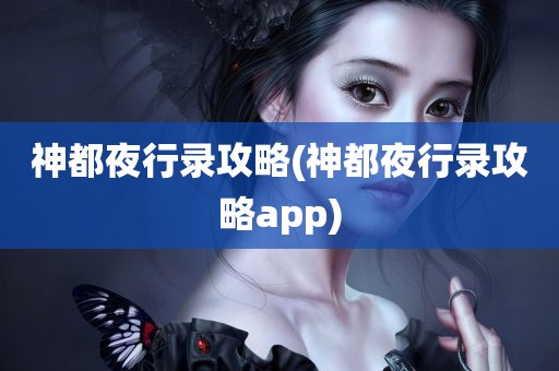 神都夜行录攻略(神都夜行录攻略app)